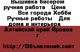 Вышивка бисером, ручная работа › Цена ­ 15 000 - Все города Хобби. Ручные работы » Для дома и интерьера   . Алтайский край,Яровое г.